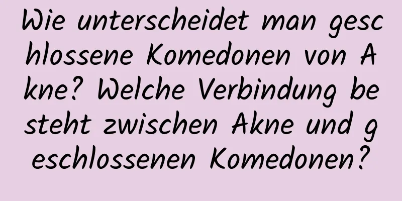 Wie unterscheidet man geschlossene Komedonen von Akne? Welche Verbindung besteht zwischen Akne und geschlossenen Komedonen?