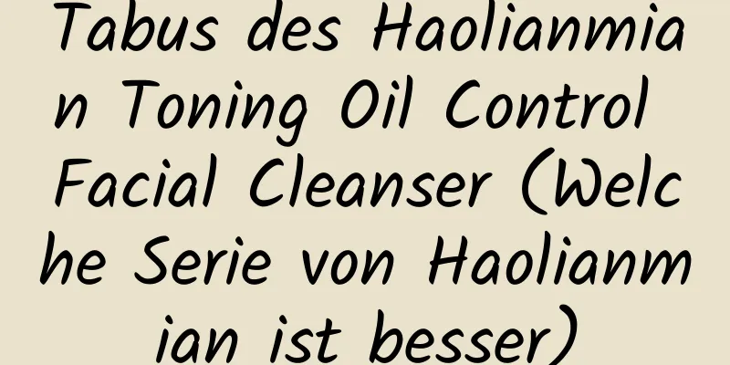 Tabus des Haolianmian Toning Oil Control Facial Cleanser (Welche Serie von Haolianmian ist besser)