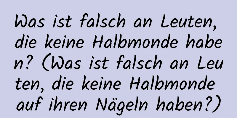 Was ist falsch an Leuten, die keine Halbmonde haben? (Was ist falsch an Leuten, die keine Halbmonde auf ihren Nägeln haben?)