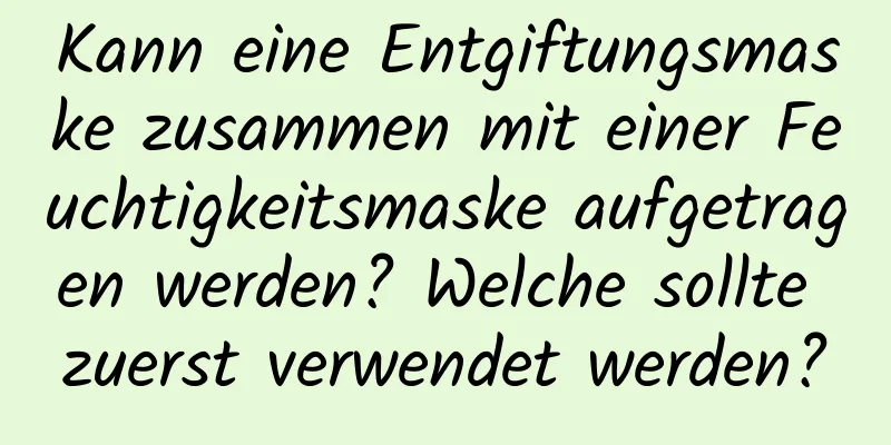 Kann eine Entgiftungsmaske zusammen mit einer Feuchtigkeitsmaske aufgetragen werden? Welche sollte zuerst verwendet werden?