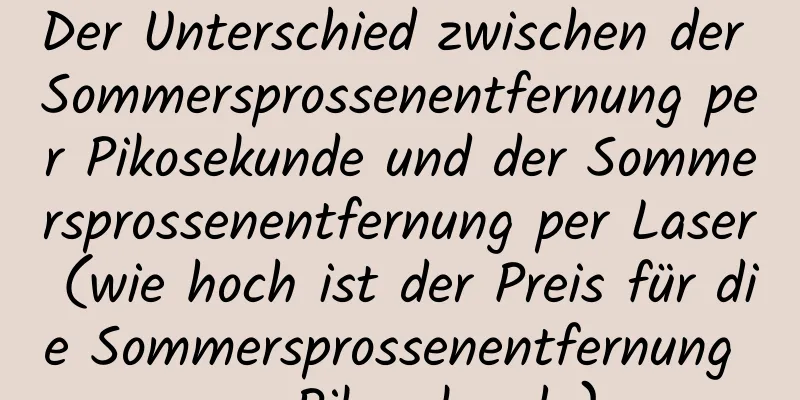 Der Unterschied zwischen der Sommersprossenentfernung per Pikosekunde und der Sommersprossenentfernung per Laser (wie hoch ist der Preis für die Sommersprossenentfernung per Pikosekunde)