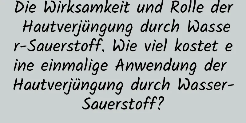 Die Wirksamkeit und Rolle der Hautverjüngung durch Wasser-Sauerstoff. Wie viel kostet eine einmalige Anwendung der Hautverjüngung durch Wasser-Sauerstoff?