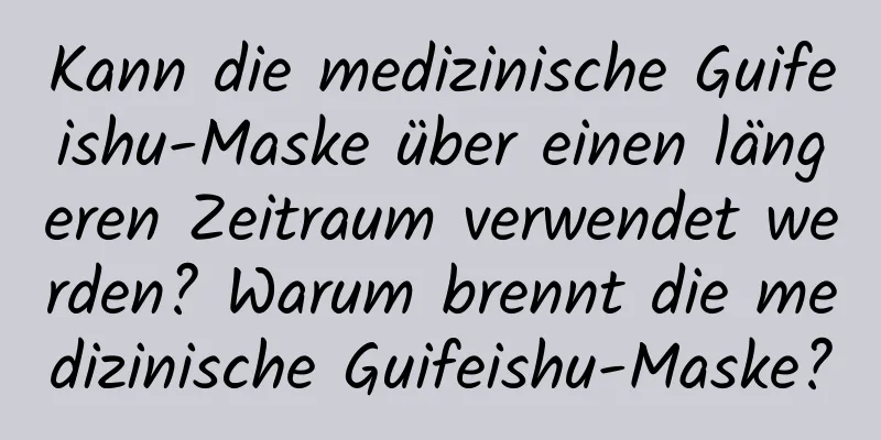 Kann die medizinische Guifeishu-Maske über einen längeren Zeitraum verwendet werden? Warum brennt die medizinische Guifeishu-Maske?