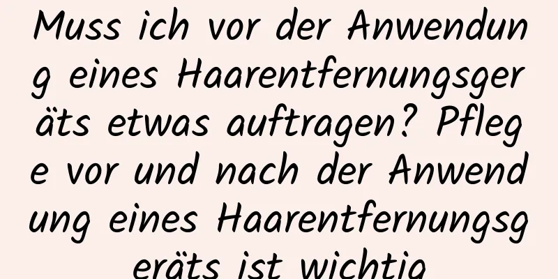 Muss ich vor der Anwendung eines Haarentfernungsgeräts etwas auftragen? Pflege vor und nach der Anwendung eines Haarentfernungsgeräts ist wichtig
