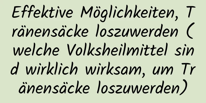 Effektive Möglichkeiten, Tränensäcke loszuwerden (welche Volksheilmittel sind wirklich wirksam, um Tränensäcke loszuwerden)