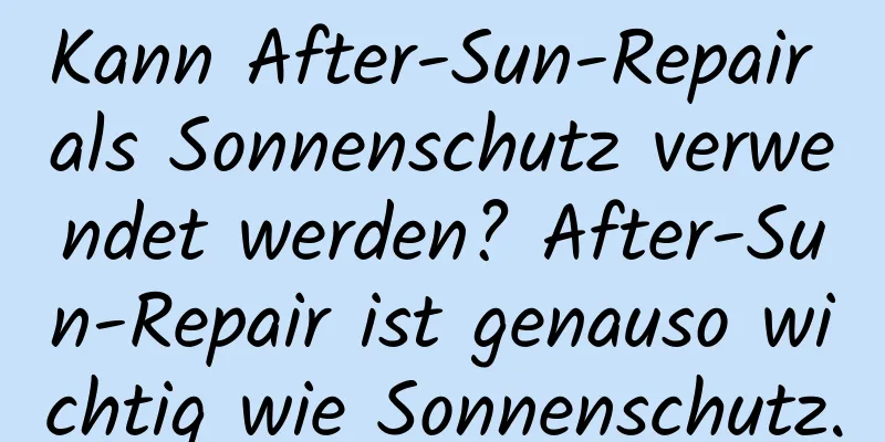 Kann After-Sun-Repair als Sonnenschutz verwendet werden? After-Sun-Repair ist genauso wichtig wie Sonnenschutz.