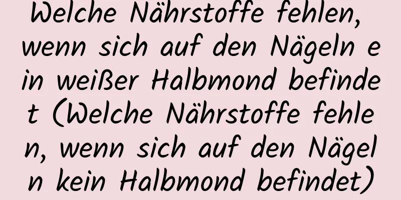 Welche Nährstoffe fehlen, wenn sich auf den Nägeln ein weißer Halbmond befindet (Welche Nährstoffe fehlen, wenn sich auf den Nägeln kein Halbmond befindet)