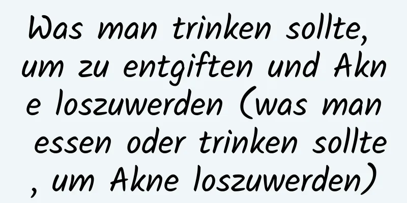Was man trinken sollte, um zu entgiften und Akne loszuwerden (was man essen oder trinken sollte, um Akne loszuwerden)