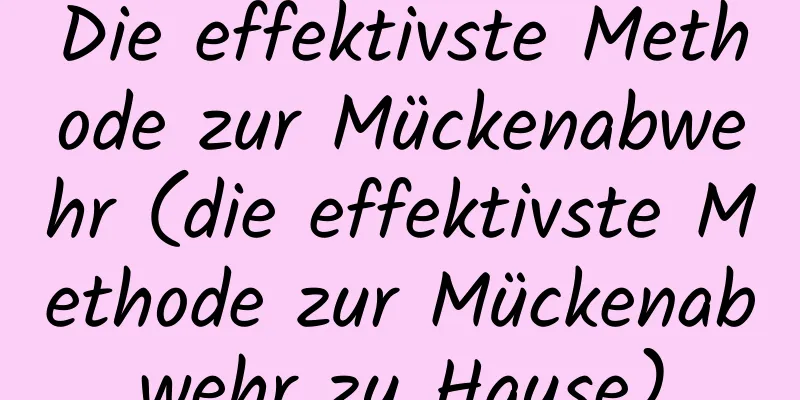 Die effektivste Methode zur Mückenabwehr (die effektivste Methode zur Mückenabwehr zu Hause)