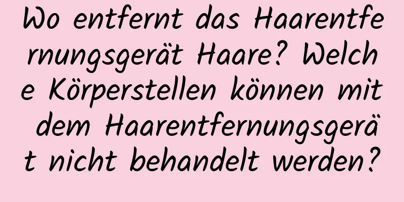Wo entfernt das Haarentfernungsgerät Haare? Welche Körperstellen können mit dem Haarentfernungsgerät nicht behandelt werden?