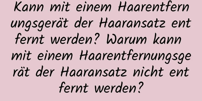 Kann mit einem Haarentfernungsgerät der Haaransatz entfernt werden? Warum kann mit einem Haarentfernungsgerät der Haaransatz nicht entfernt werden?