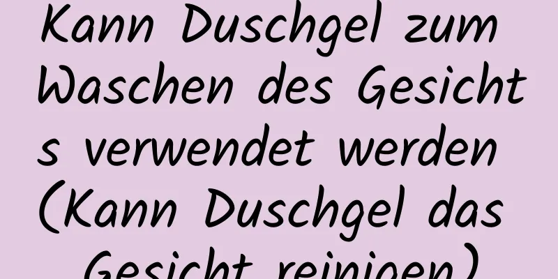 Kann Duschgel zum Waschen des Gesichts verwendet werden (Kann Duschgel das Gesicht reinigen)