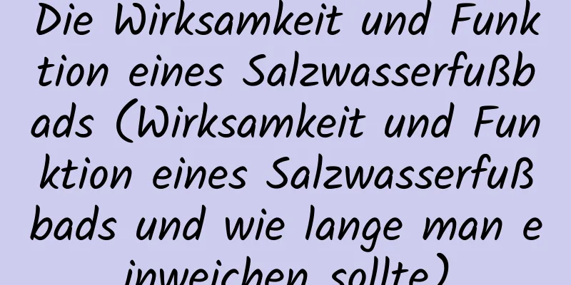 Die Wirksamkeit und Funktion eines Salzwasserfußbads (Wirksamkeit und Funktion eines Salzwasserfußbads und wie lange man einweichen sollte)