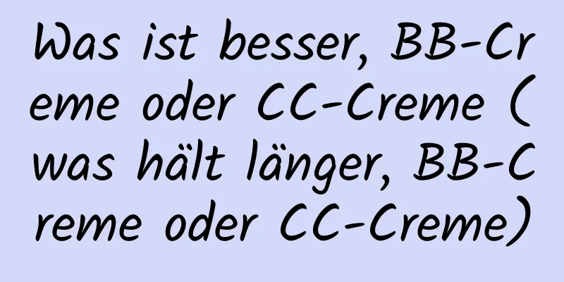 Was ist besser, BB-Creme oder CC-Creme (was hält länger, BB-Creme oder CC-Creme)