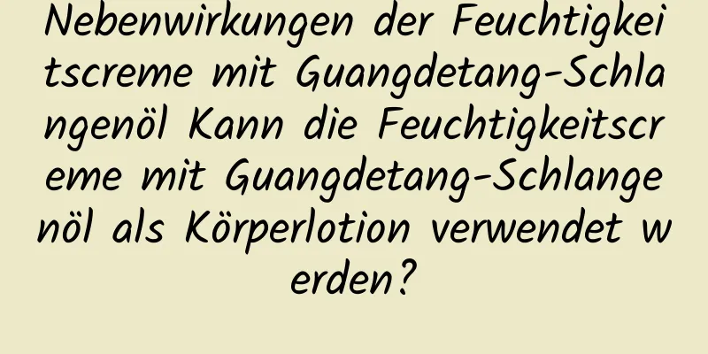 Nebenwirkungen der Feuchtigkeitscreme mit Guangdetang-Schlangenöl Kann die Feuchtigkeitscreme mit Guangdetang-Schlangenöl als Körperlotion verwendet werden?