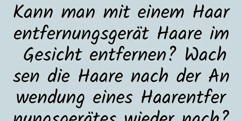 Kann man mit einem Haarentfernungsgerät Haare im Gesicht entfernen? Wachsen die Haare nach der Anwendung eines Haarentfernungsgerätes wieder nach?