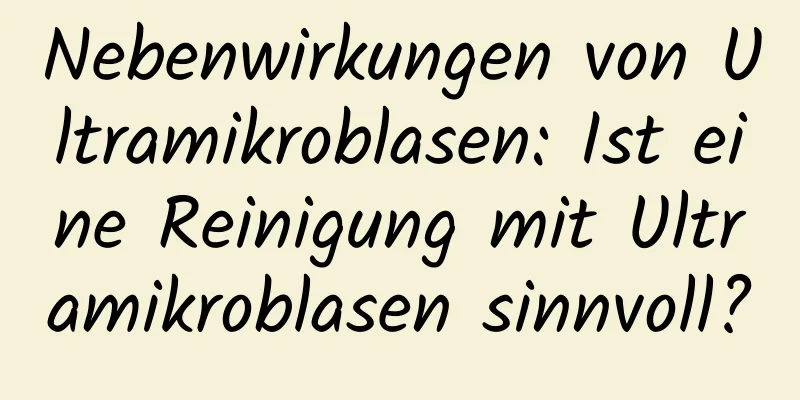 Nebenwirkungen von Ultramikroblasen: Ist eine Reinigung mit Ultramikroblasen sinnvoll?