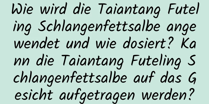 Wie wird die Taiantang Futeling Schlangenfettsalbe angewendet und wie dosiert? Kann die Taiantang Futeling Schlangenfettsalbe auf das Gesicht aufgetragen werden?