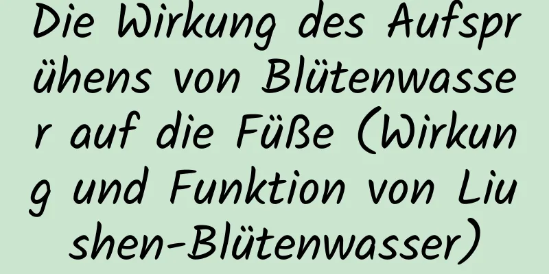 Die Wirkung des Aufsprühens von Blütenwasser auf die Füße (Wirkung und Funktion von Liushen-Blütenwasser)