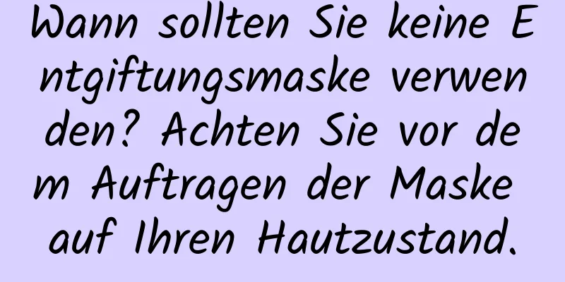 Wann sollten Sie keine Entgiftungsmaske verwenden? Achten Sie vor dem Auftragen der Maske auf Ihren Hautzustand.