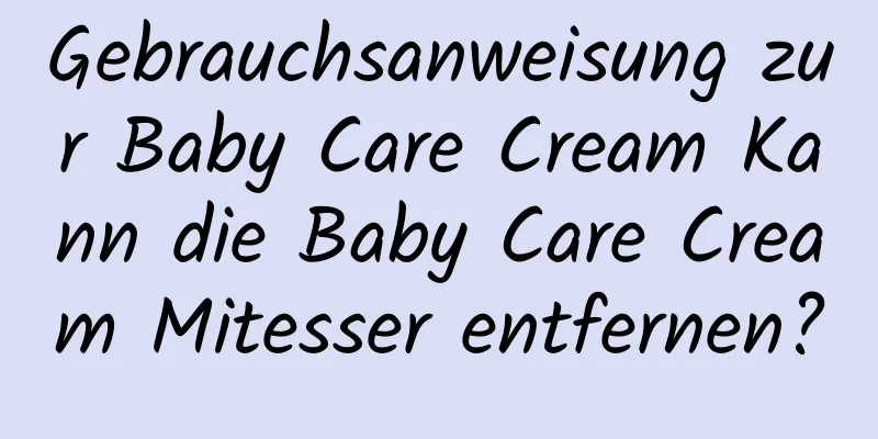 Gebrauchsanweisung zur Baby Care Cream Kann die Baby Care Cream Mitesser entfernen?