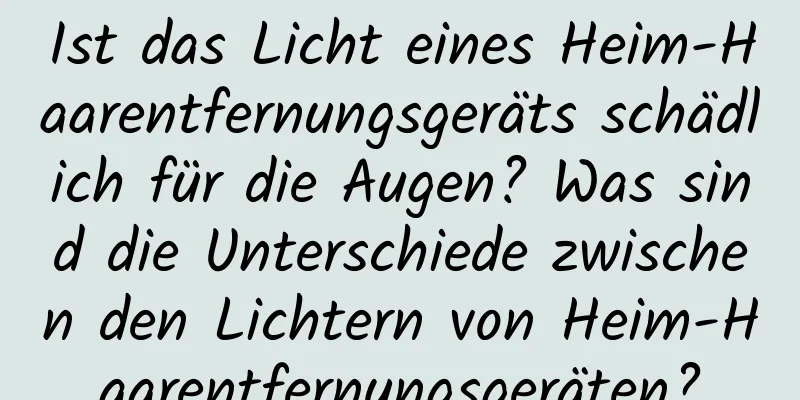 Ist das Licht eines Heim-Haarentfernungsgeräts schädlich für die Augen? Was sind die Unterschiede zwischen den Lichtern von Heim-Haarentfernungsgeräten?