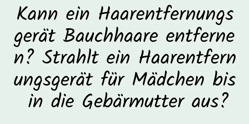 Kann ein Haarentfernungsgerät Bauchhaare entfernen? Strahlt ein Haarentfernungsgerät für Mädchen bis in die Gebärmutter aus?