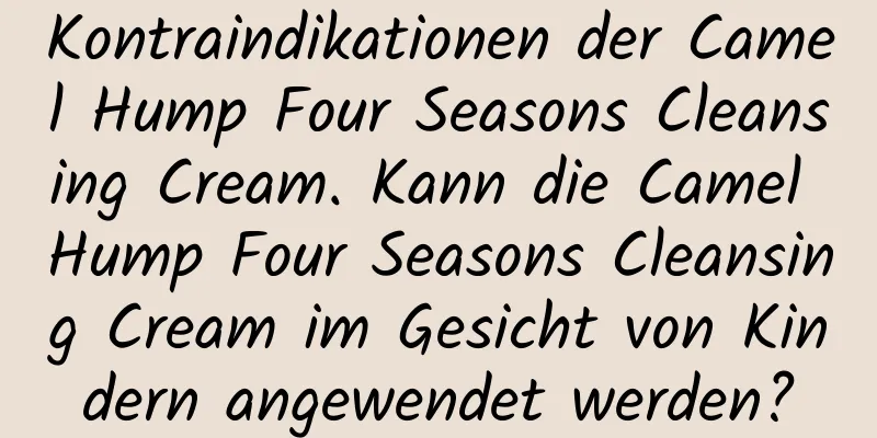 Kontraindikationen der Camel Hump Four Seasons Cleansing Cream. Kann die Camel Hump Four Seasons Cleansing Cream im Gesicht von Kindern angewendet werden?