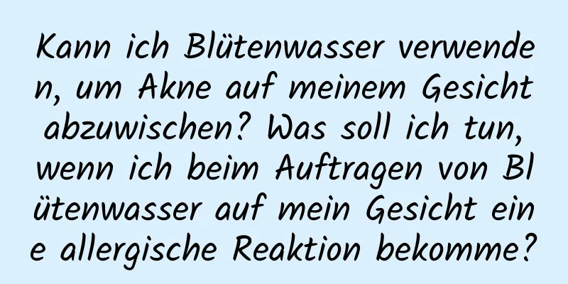Kann ich Blütenwasser verwenden, um Akne auf meinem Gesicht abzuwischen? Was soll ich tun, wenn ich beim Auftragen von Blütenwasser auf mein Gesicht eine allergische Reaktion bekomme?