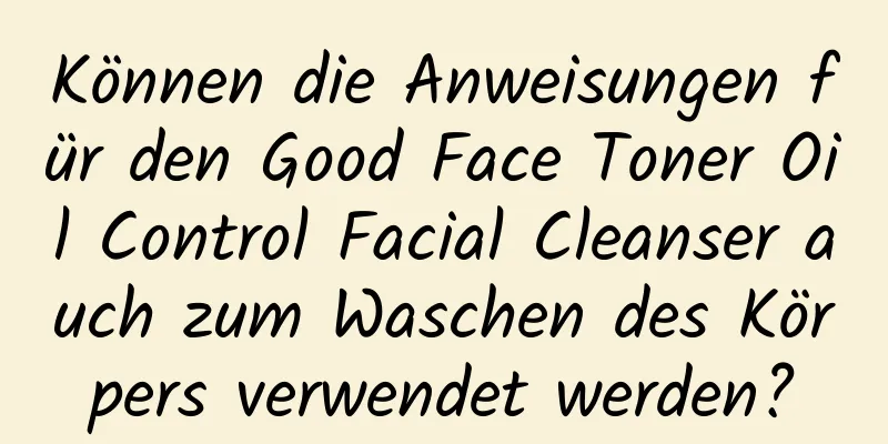 Können die Anweisungen für den Good Face Toner Oil Control Facial Cleanser auch zum Waschen des Körpers verwendet werden?