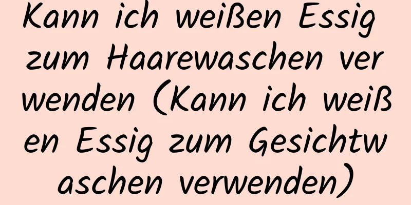 Kann ich weißen Essig zum Haarewaschen verwenden (Kann ich weißen Essig zum Gesichtwaschen verwenden)