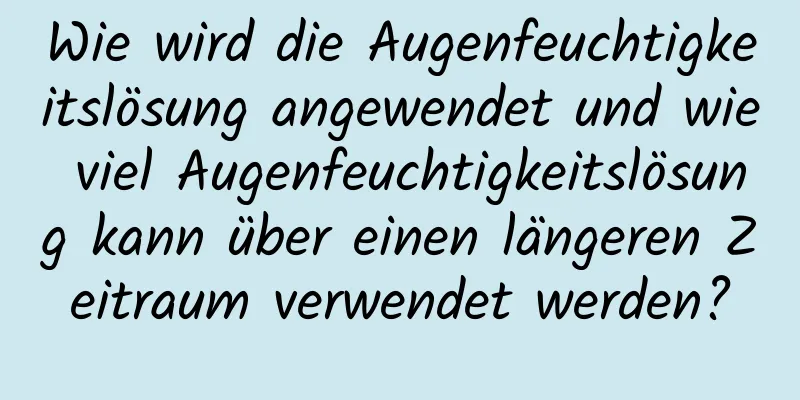 Wie wird die Augenfeuchtigkeitslösung angewendet und wie viel Augenfeuchtigkeitslösung kann über einen längeren Zeitraum verwendet werden?