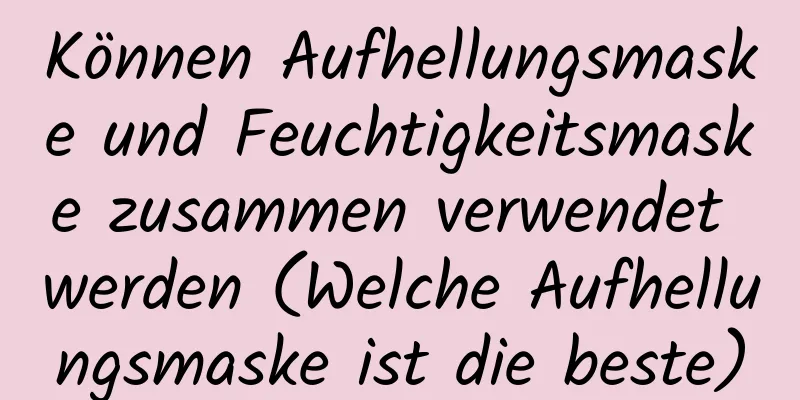 Können Aufhellungsmaske und Feuchtigkeitsmaske zusammen verwendet werden (Welche Aufhellungsmaske ist die beste)