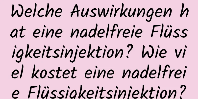 Welche Auswirkungen hat eine nadelfreie Flüssigkeitsinjektion? Wie viel kostet eine nadelfreie Flüssigkeitsinjektion?