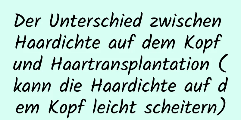 Der Unterschied zwischen Haardichte auf dem Kopf und Haartransplantation (kann die Haardichte auf dem Kopf leicht scheitern)