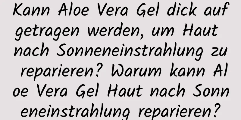 Kann Aloe Vera Gel dick aufgetragen werden, um Haut nach Sonneneinstrahlung zu reparieren? Warum kann Aloe Vera Gel Haut nach Sonneneinstrahlung reparieren?
