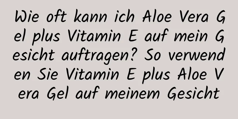 Wie oft kann ich Aloe Vera Gel plus Vitamin E auf mein Gesicht auftragen? So verwenden Sie Vitamin E plus Aloe Vera Gel auf meinem Gesicht