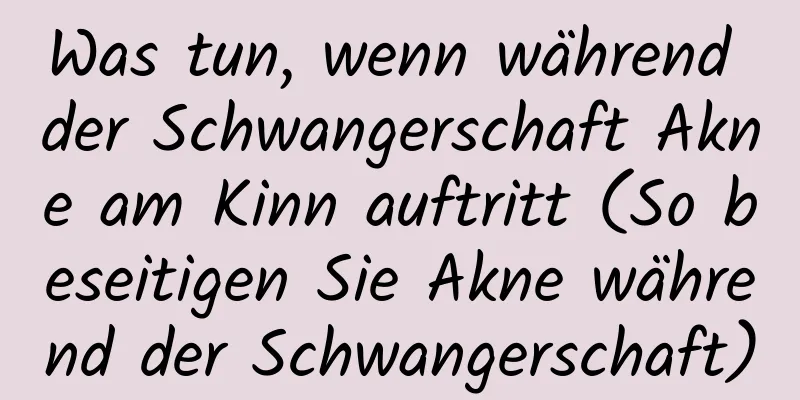 Was tun, wenn während der Schwangerschaft Akne am Kinn auftritt (So beseitigen Sie Akne während der Schwangerschaft)