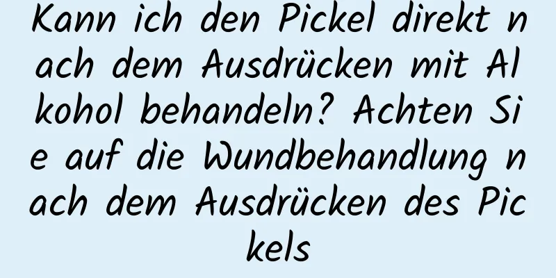 Kann ich den Pickel direkt nach dem Ausdrücken mit Alkohol behandeln? Achten Sie auf die Wundbehandlung nach dem Ausdrücken des Pickels