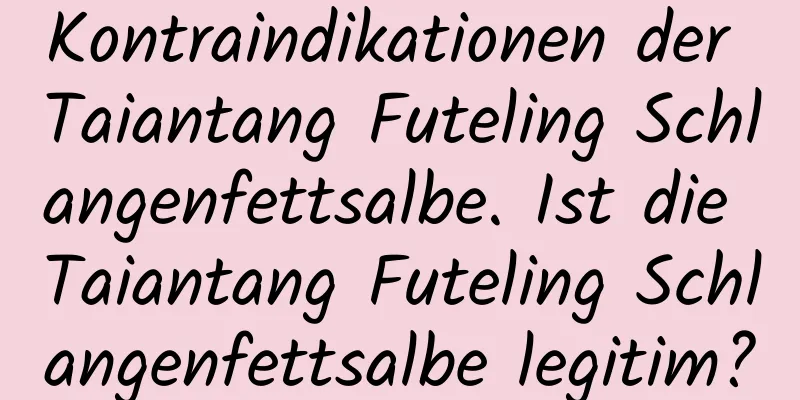 Kontraindikationen der Taiantang Futeling Schlangenfettsalbe. Ist die Taiantang Futeling Schlangenfettsalbe legitim?