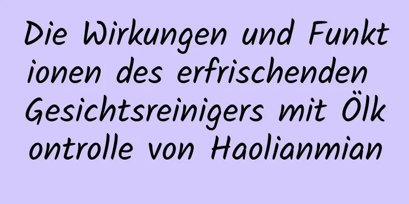 Die Wirkungen und Funktionen des erfrischenden Gesichtsreinigers mit Ölkontrolle von Haolianmian