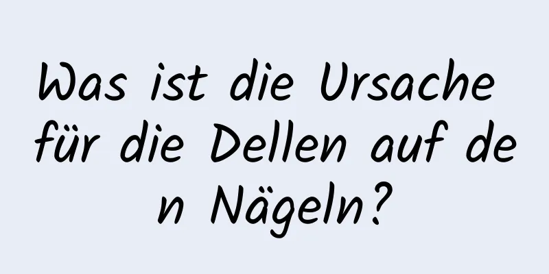 Was ist die Ursache für die Dellen auf den Nägeln?