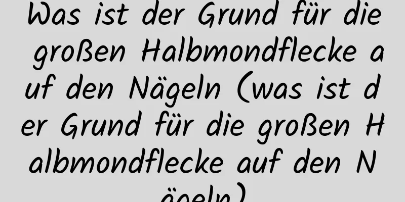 Was ist der Grund für die großen Halbmondflecke auf den Nägeln (was ist der Grund für die großen Halbmondflecke auf den Nägeln)