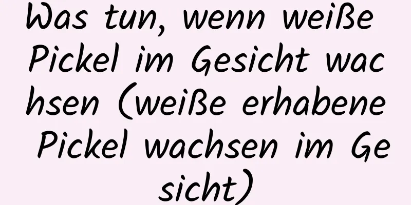 Was tun, wenn weiße Pickel im Gesicht wachsen (weiße erhabene Pickel wachsen im Gesicht)