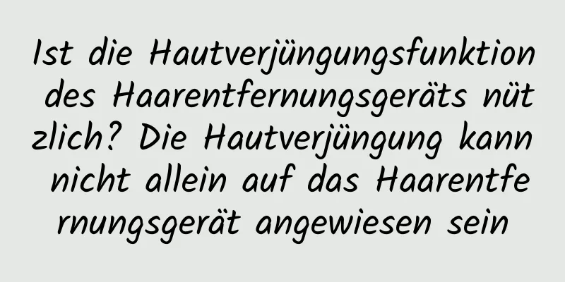 Ist die Hautverjüngungsfunktion des Haarentfernungsgeräts nützlich? Die Hautverjüngung kann nicht allein auf das Haarentfernungsgerät angewiesen sein