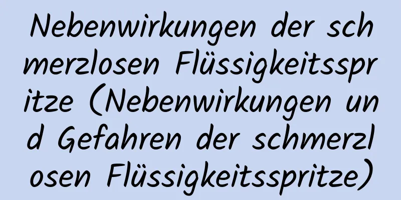 Nebenwirkungen der schmerzlosen Flüssigkeitsspritze (Nebenwirkungen und Gefahren der schmerzlosen Flüssigkeitsspritze)