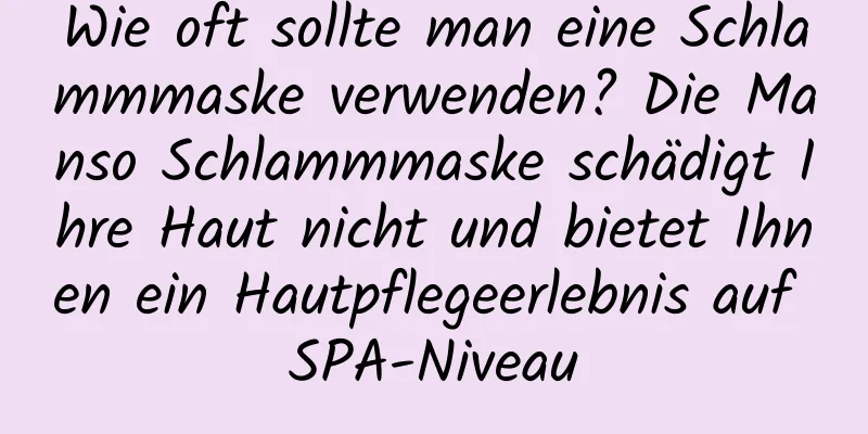 Wie oft sollte man eine Schlammmaske verwenden? Die Manso Schlammmaske schädigt Ihre Haut nicht und bietet Ihnen ein Hautpflegeerlebnis auf SPA-Niveau