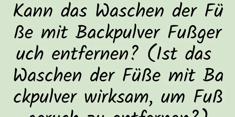 Kann das Waschen der Füße mit Backpulver Fußgeruch entfernen? (Ist das Waschen der Füße mit Backpulver wirksam, um Fußgeruch zu entfernen?)