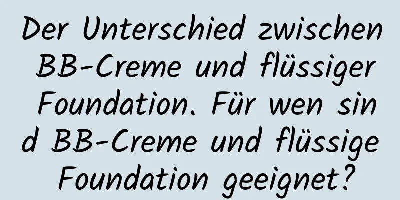 Der Unterschied zwischen BB-Creme und flüssiger Foundation. Für wen sind BB-Creme und flüssige Foundation geeignet?