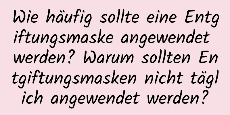 Wie häufig sollte eine Entgiftungsmaske angewendet werden? Warum sollten Entgiftungsmasken nicht täglich angewendet werden?